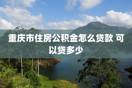 重庆市住房公积金怎么贷款 可以贷多少