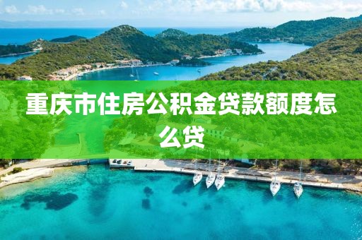 重庆市住房公积金贷款额度怎么贷