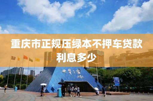 重庆市正规压绿本不押车贷款利息多少