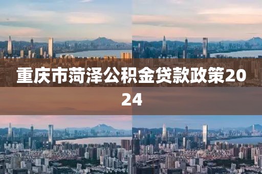 重庆市菏泽公积金贷款政策2024