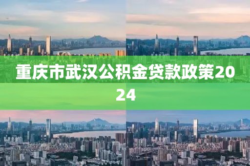 重庆市武汉公积金贷款政策2024