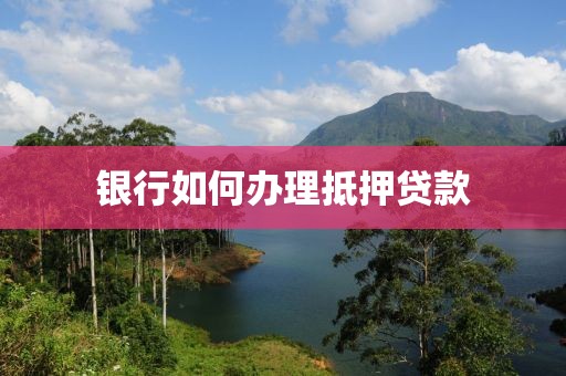 银行如何办理抵押贷款