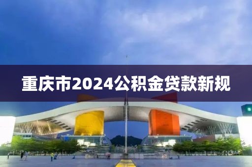 重庆市2024公积金贷款新规