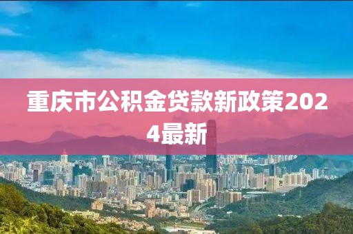 重庆市公积金贷款新政策2024最新