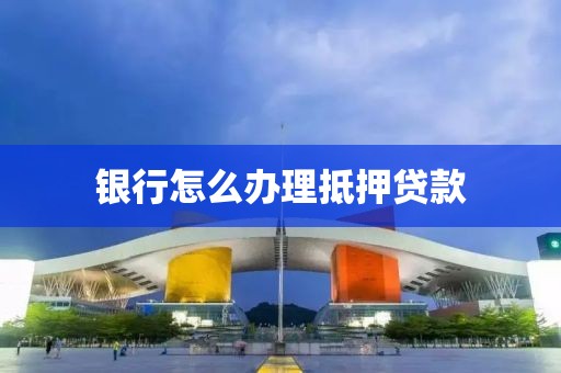 银行怎么办理抵押贷款