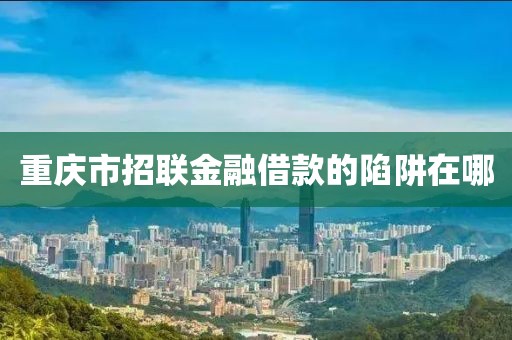 重庆市招联金融借款的陷阱在哪
