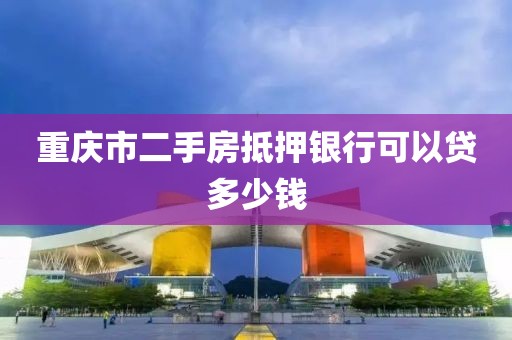 重庆市二手房抵押银行可以贷多少钱