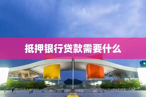 抵押银行贷款需要什么