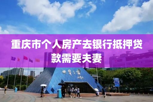 重庆市个人房产去银行抵押贷款需要夫妻