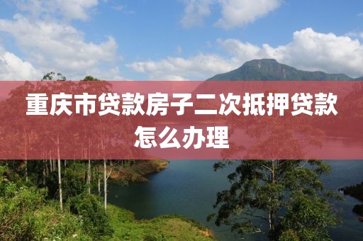 重庆市贷款房子二次抵押贷款怎么办理