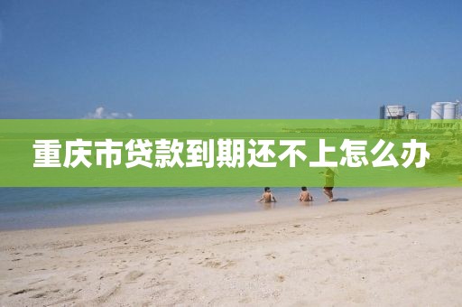 重庆市贷款到期还不上怎么办