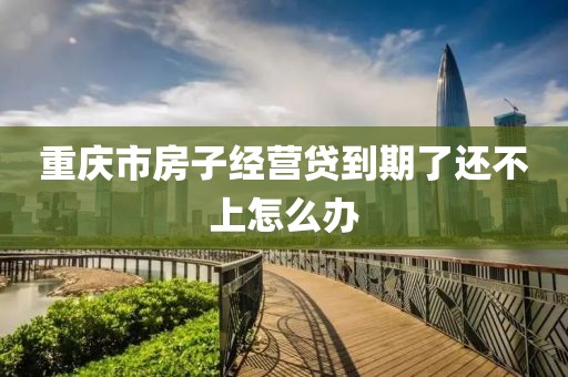 重庆市房子经营贷到期了还不上怎么办