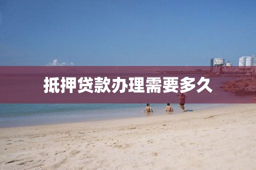 抵押贷款办理需要多久