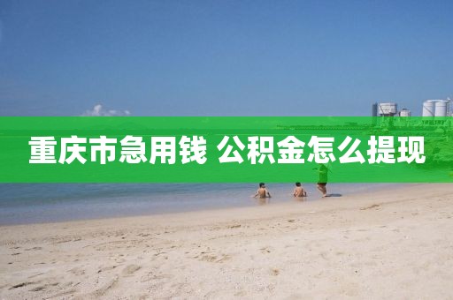 重庆市急用钱 公积金怎么提现