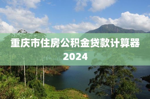 重庆市住房公积金贷款计算器2024