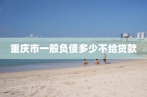 重庆市一般负债多少不给贷款