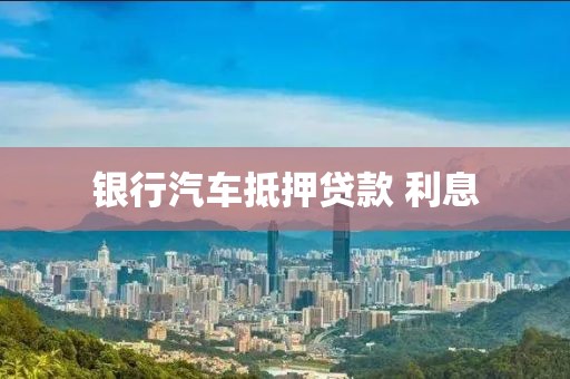 银行汽车抵押贷款 利息