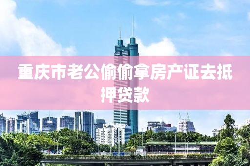 重庆市老公偷偷拿房产证去抵押贷款