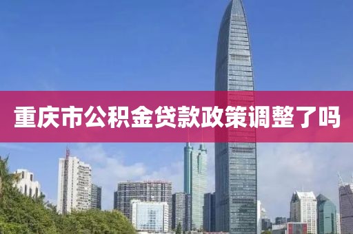重庆市公积金贷款政策调整了吗