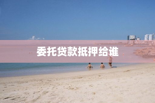 委托贷款抵押给谁