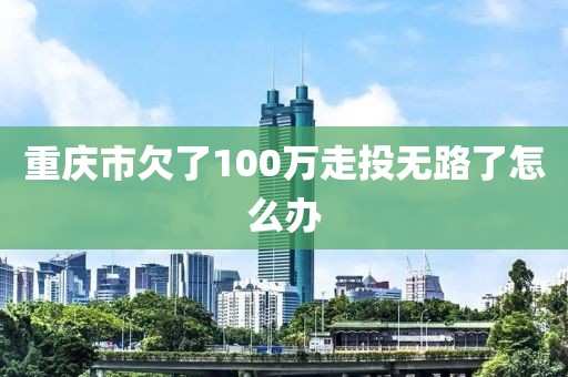 重庆市欠了100万走投无路了怎么办
