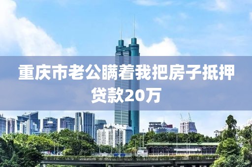 重庆市老公瞒着我把房子抵押贷款20万
