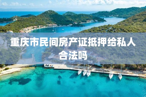 重庆市民间房产证抵押给私人合法吗