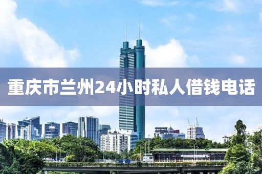 重庆市兰州24小时私人借钱电话