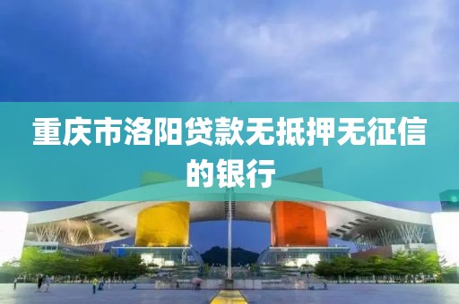 重庆市洛阳贷款无抵押无征信的银行