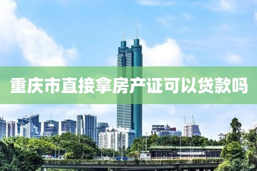 重庆市直接拿房产证可以贷款吗