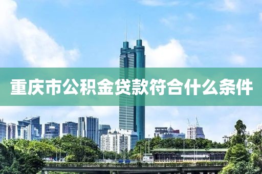 重庆市公积金贷款符合什么条件