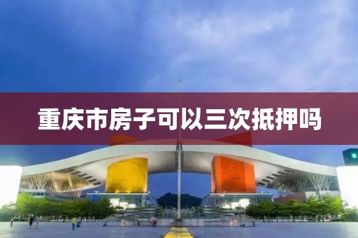 重庆市房子可以三次抵押吗
