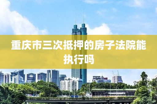 重庆市三次抵押的房子法院能执行吗