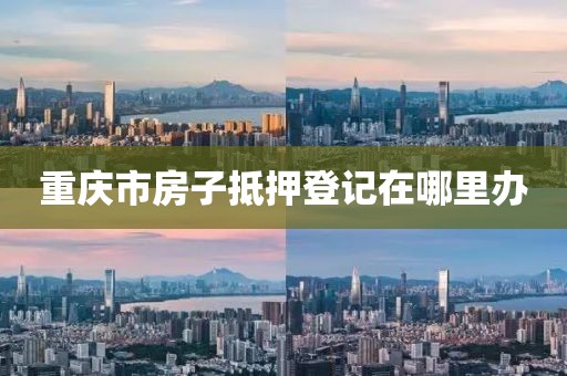 重庆市房子抵押登记在哪里办