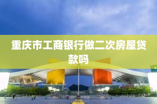 重庆市工商银行做二次房屋贷款吗