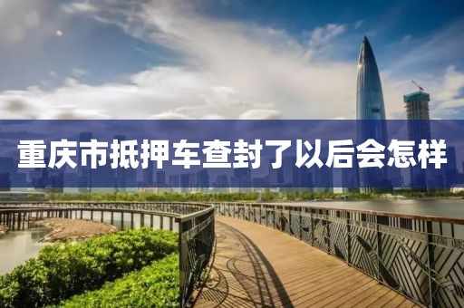 重庆市抵押车查封了以后会怎样