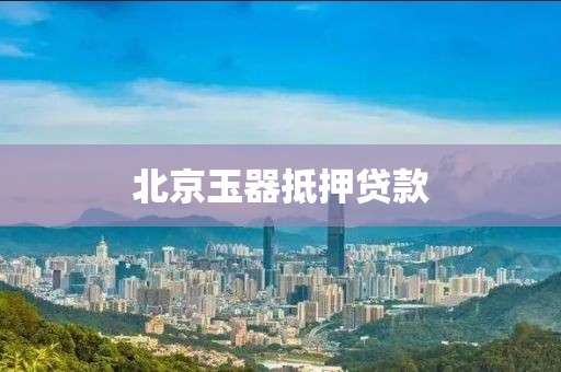 北京玉器抵押贷款