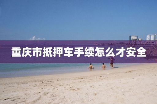 重庆市抵押车手续怎么才安全