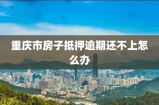 重庆市房子抵押逾期还不上怎么办