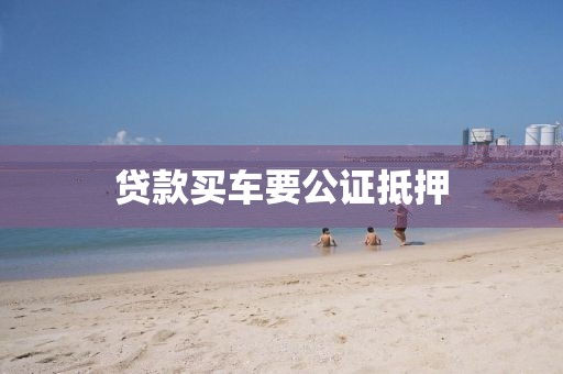 贷款买车要公证抵押