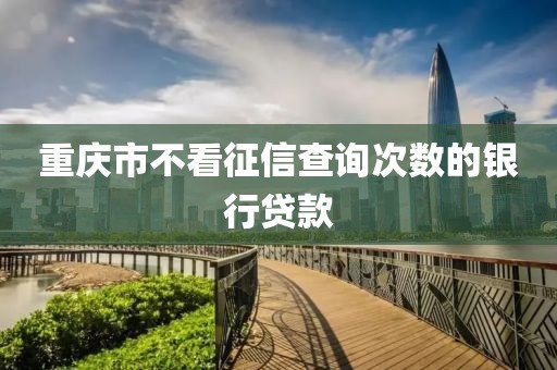 重庆市不看征信查询次数的银行贷款