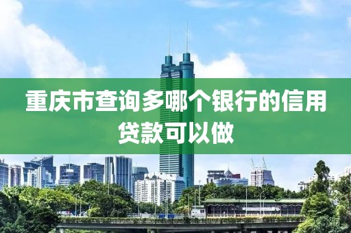 重庆市查询多哪个银行的信用贷款可以做