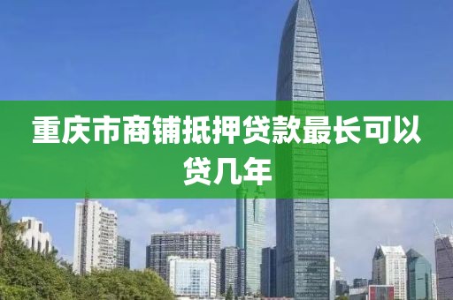 重庆市商铺抵押贷款最长可以贷几年