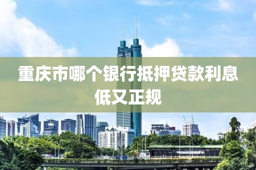 重庆市哪个银行抵押贷款利息低又正规