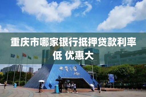 重庆市哪家银行抵押贷款利率低 优惠大
