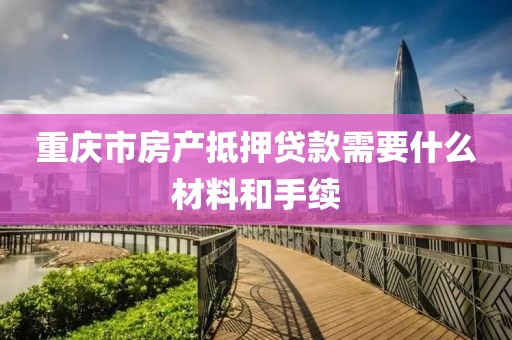 重庆市房产抵押贷款需要什么材料和手续
