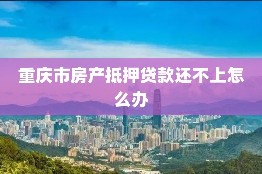 重庆市房产抵押贷款还不上怎么办