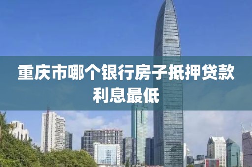 重庆市哪个银行房子抵押贷款利息最低
