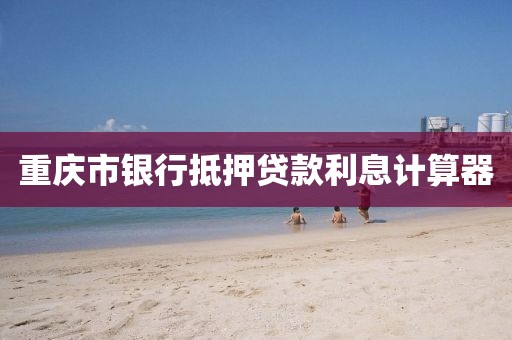 重庆市银行抵押贷款利息计算器