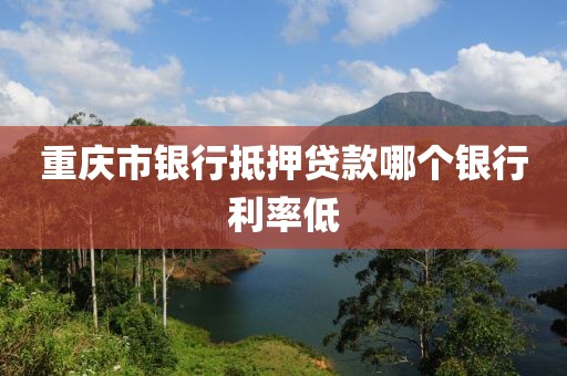 重庆市银行抵押贷款哪个银行利率低